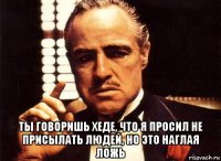  ты говоришь хеде, что я просил не присылать людей, но это наглая ложь