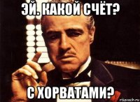 эй. какой счёт? с хорватами?