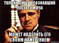 только лишь осознавший пустоту мяча может наделить его своим намерением