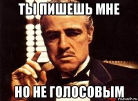 ты пишешь мне но не голосовым