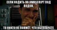 если кодить на javascript под водой, то никто не поймёт, что вы плачете