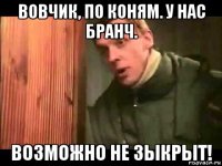 вовчик, по коням. у нас бранч. возможно не зыкрыт!