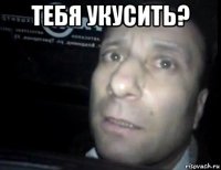 тебя укусить? 