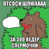 отсоси шлюхааа за 300 вёдер спермочки