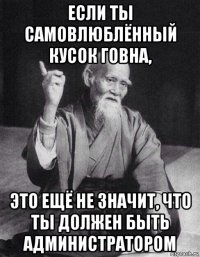 если ты самовлюблённый кусок говна, это ещё не значит, что ты должен быть администратором