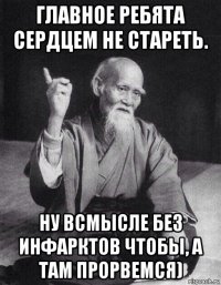 главное ребята сердцем не стареть. ну всмысле без инфарктов чтобы, а там прорвемся)