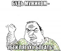 будь мужиком - убей лягуху, блеать!