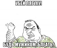 убей лягуху! будь мужиком, блеать!