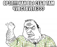 орзп!!! как вы себя там чувствуете??? 