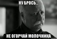 ну брось... не огорчай молочника