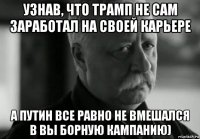 узнав, что трамп не сам заработал на своей карьере а путин все равно не вмешался в вы борную кампанию)