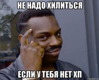 не надо хилиться если у тебя нет хп