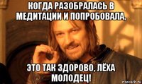 когда разобралась в медитации и попробовала, это так здорово, лёха молодец!