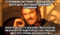 сторонники экстремистской идеологии могут быть настолько одержимы сознанием своей правоты,что подгоняют многообразие жизненных ситуаций и процессов к видению мира через призму своей идеологии