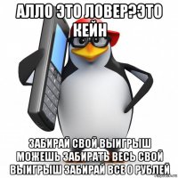 алло это ловер?это кейн забирай свой выигрыш можешь забирать весь свой выигрыш забирай все 0 рублей