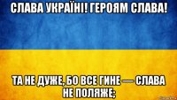 слава україні! героям слава! та не дуже, бо все гине — слава не поляже;