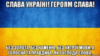 слава україні! героям слава! без золота, без каменю, без хитрої мови, а голосна та правдива, як господа слово.