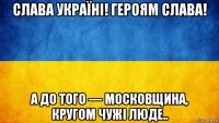 слава україні! героям слава! а до того — московщина, кругом чужі люде..