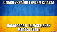 слава україні! героям слава! поборовся б і я, може, якби малось сили;