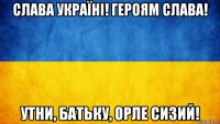 слава україні! героям слава! утни, батьку, орле сизий!