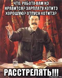 что, работа вам нэ нравится? зарплату хотитэ хорошую? отпуск хотитэ? расстрелять!!!