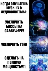 Когда слушаешь музыку с аудиосистемы: Увеличить бассы на сабвуфере! Увеличить Тон! Сделать на полную мощность!!))