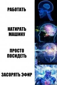 Работать Натирать машину Просто посидеть Засорять эфир