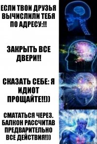 Если твои друзья вычислили тебя по Адресу:!! Закрыть все двери!! Сказать себе: Я идиот прощайте!!)) Смататься через. балкон Рассчитав предварительно все действия!))