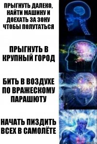 прыгнуть далеко, найти машину и доехать за зону чтобы полутаться прыгнуть в крупный город бить в воздухе по вражескому парашюту начать пиздить всех в самолёте