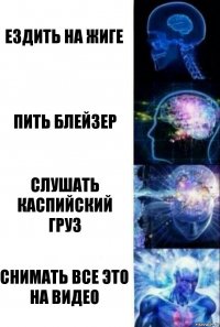 Ездить на жиге пить блейзер слушать каспийский груз Снимать все это на видео