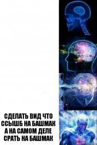    Сделать вид что ссышб на башмак а на самом деле срать на башмак