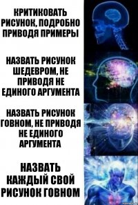 Критиковать рисунок, подробно приводя примеры Назвать рисунок шедевром, не приводя не единого аргумента Назвать рисунок говном, не приводя не единого аргумента Назвать каждый свой рисунок говном