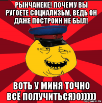 рынчанеке! почему вы ругоете социализьм, ведь он даже построин не был! воть у миня точно всё получиться)0)))))