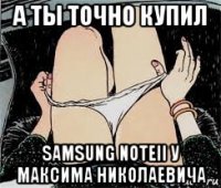 а ты точно купил samsung noteii у максима николаевича