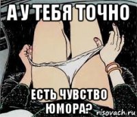 а у тебя точно есть чувство юмора?