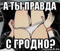 а ты правда с гродно?