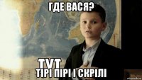 где вася? тірі пірі і скрілі