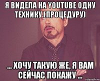 я видела на youtube одну технику (процедуру) ... хочу такую же, я вам сейчас покажу ...