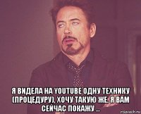  я видела на youtube одну технику (процедуру), хочу такую же, я вам сейчас покажу ...