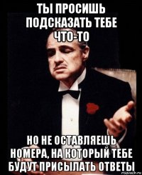 ты просишь подсказать тебе что-то но не оставляешь номера, на который тебе будут присылать ответы