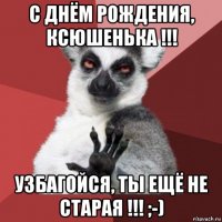 с днём рождения, ксюшенька !!! узбагойся, ты ещё не старая !!! ;-)