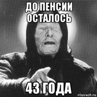 до пенсии осталось 43 года