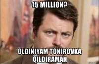 15 million? oldiniyam tonirovka qildiraman