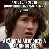 а что если это не возможность работать из дома, а банальная проверка на вшивость?