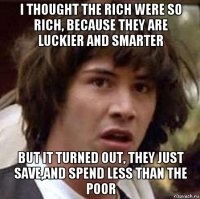 i thought the rich were so rich, because they are luckier and smarter but it turned out, they just save,and spend less than the poor