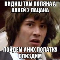 видиш там поляна а наней 2 пацана пойдем у них полатку спиздим