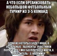 а что если организовать небольшой футбольный турнир из 3-5 команд одна из которых будет наша, а остальные - абоненты. участники получат по 1 мес бесплатного инета, а победитель - 3, например