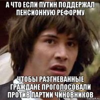 а что если путин поддержал пенсионную реформу чтобы разгневанные граждане проголосовали против партии чиновников