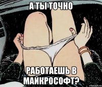 а ты точно работаешь в майкрософт?