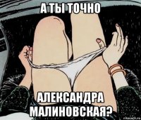 а ты точно александра малиновская?